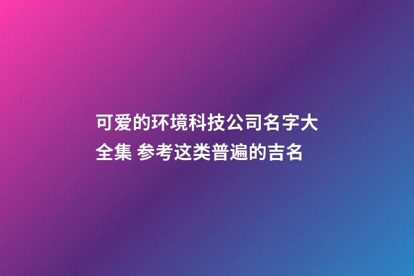 可爱的环境科技公司名字大全集 参考这类普遍的吉名